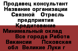 Продавец-консультант › Название организации ­ Связной › Отрасль предприятия ­ Кредитование › Минимальный оклад ­ 35 000 - Все города Работа » Вакансии   . Псковская обл.,Великие Луки г.